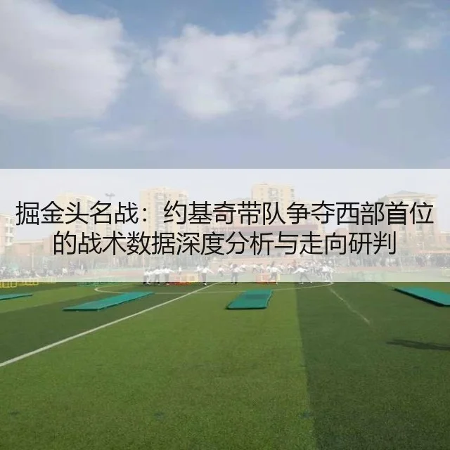 掘金头名战：约基奇带队争夺西部首位的战术数据深度分析与走向研判